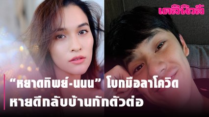 “หยาดทิพย์-นนน” โบกมือลาโควิด หายดีกลับบ้านกักตัวต่อ