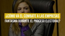 ¿Cómo va el combate a las empresas fantasma durante el proceso electoral?