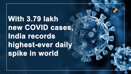 With 3.79 lakh new Covid cases, India records highest-ever daily spike in world