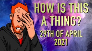 How is This a Thing? 29th of April 2021