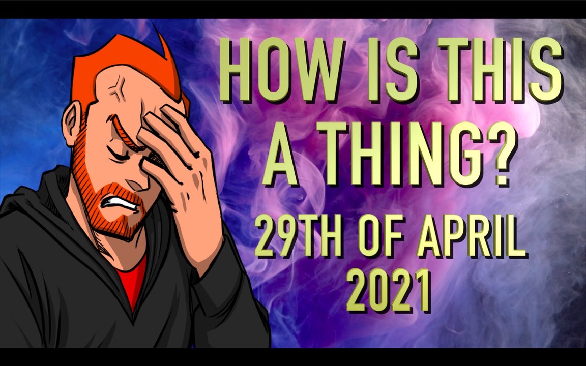 How is This a Thing? 29th of April 2021