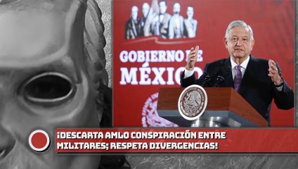 ¡Descarta AMLO conspiración entre militares ; respeta divergencias!