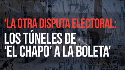 ‘La otra disputa electoral: los túneles de ‘El Chapo’ a la boleta’