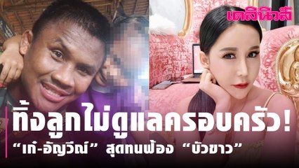 ทิ้งลูกไม่ดูแลครอบครัว! “เก๋-อัญวีณ์” สุดทนฟ้อง “บัวขาว”