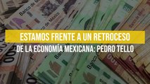 Estamos frente a un retroceso de la economía mexicana: Pedro Tello