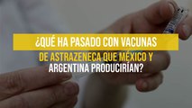 ¿Qué ha pasado con vacunas de AstraZeneca que México y Argentina producirían?