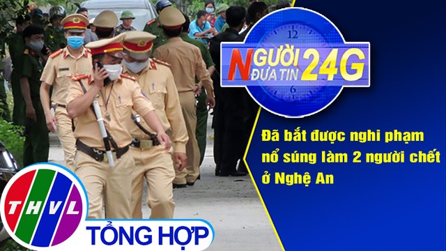Người đưa tin 24G (18g30 ngày 30/4/2021) - Đã bắt được nghi phạm nổ súng làm 2 người chếtở Nghệ An