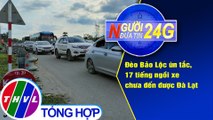 Người đưa tin 24G (6g30 ngày 1/5/2021) - Đèo Bảo Lộc ùn tắc, 17 tiếng ngồi xe chưa đến được Đà Lạt