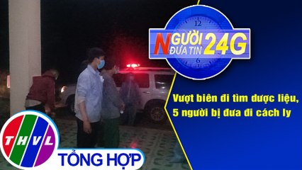 NĐT 24G (18g30 1/5/2021) - Vượt biên đi tìm dược liệu, 5 người bị đưa đi cách ly