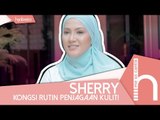 Sherry Kongsi Rutin Penjagaan Kulit! | Me So Cantik