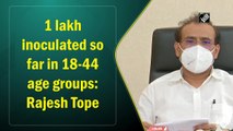 1 lakh inoculated so far in 18-44 age group: Rajesh Tope