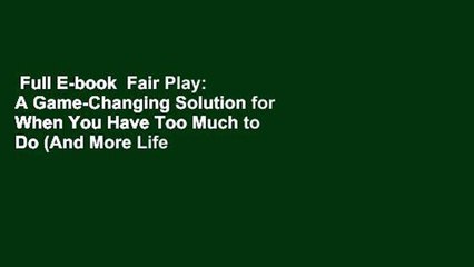 Full E-book  Fair Play: A Game-Changing Solution for When You Have Too Much to Do (And More Life