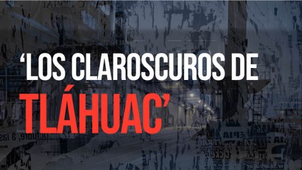 ‘Los claroscuros de Tláhuac’