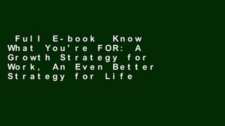 Full E-book  Know What You're FOR: A Growth Strategy for Work, An Even Better Strategy for Life