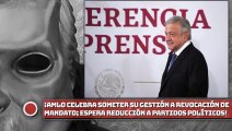 ¡AMLO celebra someter su gestión a revocación de mandato; espera reducción de presupuesto a partidos!