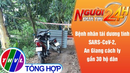 Người đưa tin 24H (6h30 ngày 9/5/2021) - 1 người tái dương tính, An Giang cách ly gần 30 hộ dân