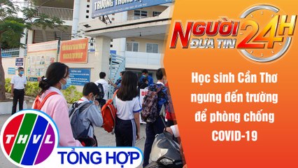Người đưa tin 24H (6h30 ngày 10/5/2021) - Học sinh Cần Thơ ngưng đến trường để phòng chống COVID-19
