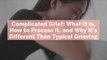 Complicated Grief: What It Is, How to Process It, and Why It's Different Than Typical Grie