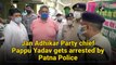 Jan Adhikar Party chief Pappu Yadav gets arrested by Patna Police