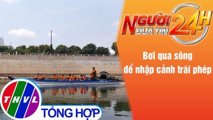 Người đưa tin 24H (6h30 ngày 12/5/2021) - Bơi qua sông để nhập cảnh trái phép
