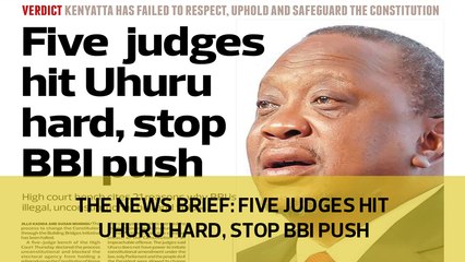 The News Brief: Five judges hit Uhuru hard, stop BBI push