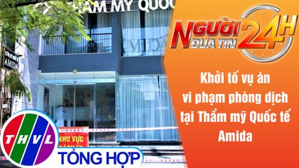 Người đưa tin 24H (6h30 ngày 14/5/2021) - Khởi tố vụ án vi phạm phòng dịch tại Thẩm mỹ Quốc tế Amida