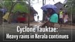 Cyclone Tauktae: Heavy rains in Kerala continue
