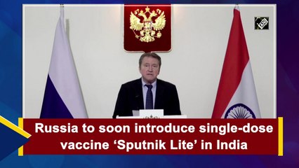 Russia to soon introduce single-dose  Covid-19 vaccine ‘Sputnik Lite’ in India