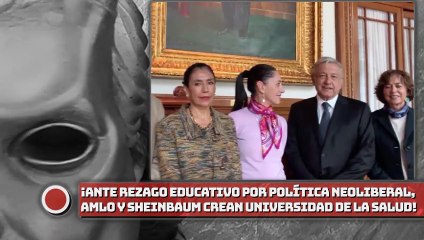 ¡Ante rezago educativo por política neoliberal, AMLO y Sheinbaum crean la Universidad de la Salud!