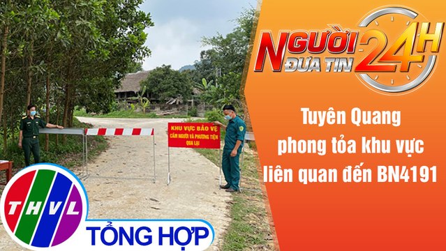 Người đưa tin 24H (6h30 ngày 17/5/2021) - Tuyên Quang phong tỏa khu vực liên quan đến BN4191