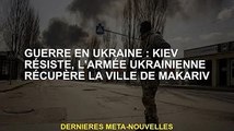 Guerre d'Ukraine : résistance de Kiev, les forces ukrainiennes reprennent la ville de Makarif