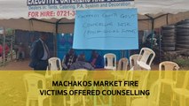 Machakos market fire victims offered counselling