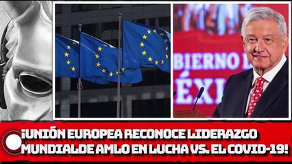 ¡Unión Europea reconoce liderazgo mundial de AMLO en la lucha contra el covid-19!