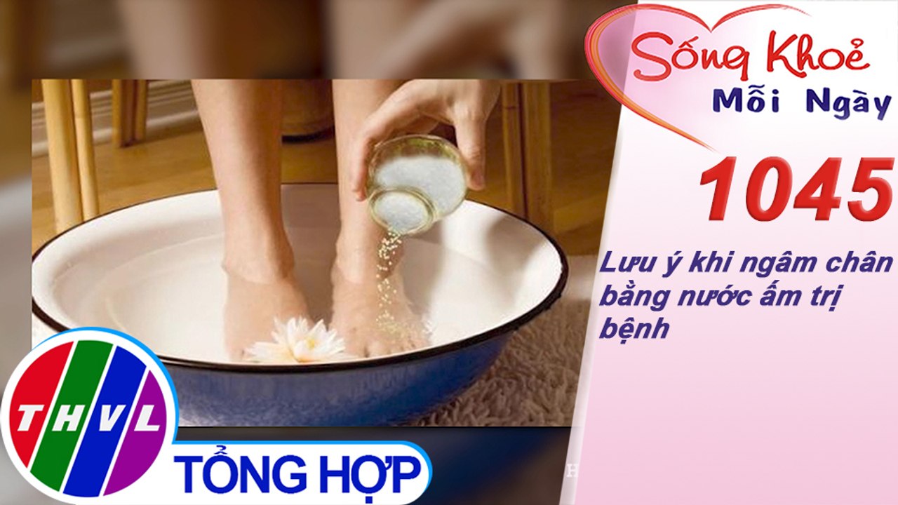 Lưu ý khi ngâm chân bằng nước ấm trị bệnh ​​| Sống khỏe mỗi ngày - Kỳ 1045