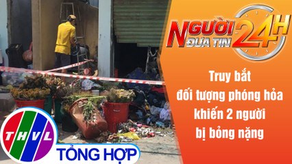 Người đưa tin 24H (18h30 ngày 1/6/2021) - Truy bắt đối tượng phóng hỏa khiến 2 người bị bỏng nặng