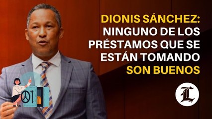 Dionis Sánchez: Ninguno de los préstamos que se están tomando son buenos