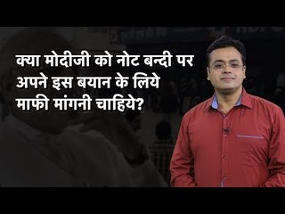 क्या मोदीजी को नोट बन्दी पर अपने इस बयान के लिये माफी मांगनी चाहिये?