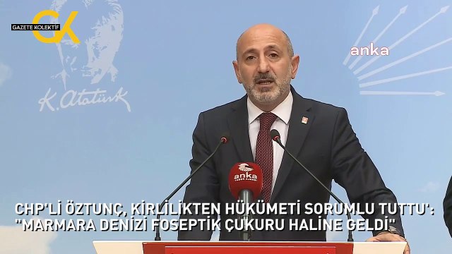 CHP'Lİ ÖZTUNÇ, KİRLİLİKTEN HÜKÜMETİ SORUMLU TUTTU': MARMARA DENİZİ FOSEPTİK ÇUKURU HALİNE GELDİ