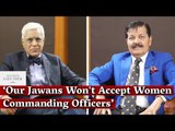 'Our Jawans Won't Accept Women Commanding Officers': Lt. Gen. Raj Kadyan to Karan Thapar