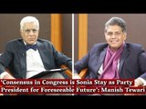 ‘Consensus in Congress is Sonia Stay as Party President for Foreseeable Future’: Manish Tewari