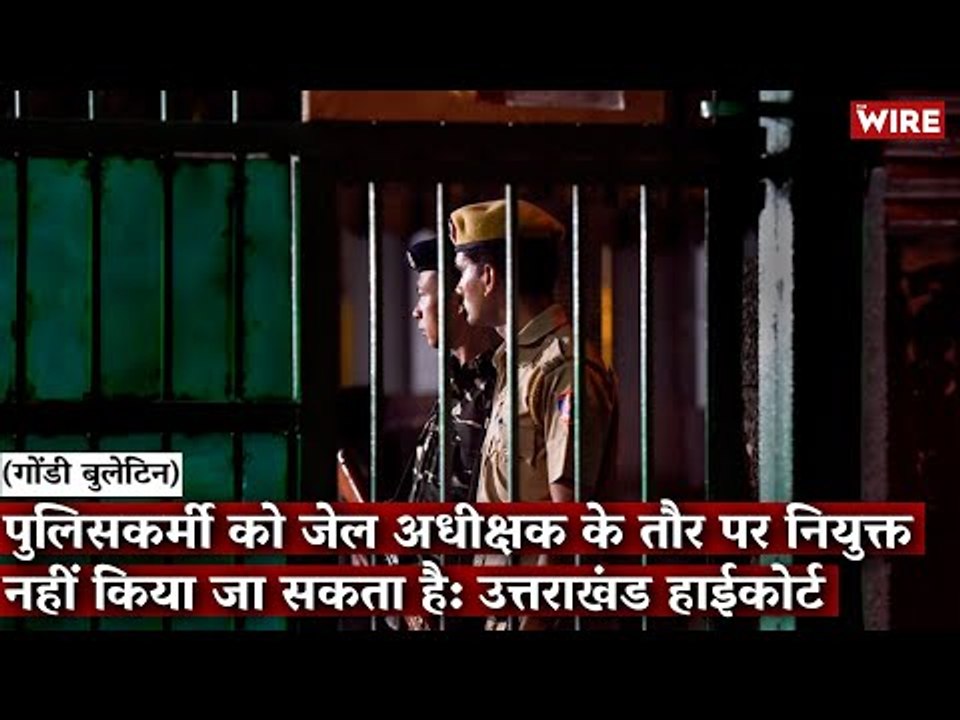 Gondi Bulletin: पुलिसकर्मी को जेल अधीक्षक के तौर पर नियुक्त नहीं किया जा सकता है: उत्तराखंड हाईकोर्ट