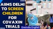 Covid-19: Aiims Delhi to begin Covaxin clinical trials for Children from today | Oneindia News