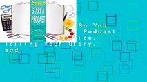 Full version  So You Want to Start a Podcast: Finding Your Voice, Telling Your Story, and