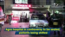 Agra hospital in controversy to be sealed, patients being shifted