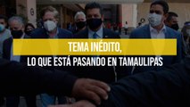 Tema inédito, lo que está pasando en Tamaulipas