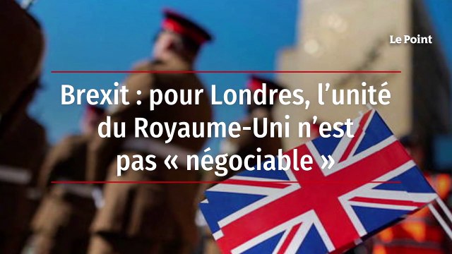 Brexit : pour Londres, l’unité du Royaume-Uni n’est pas « négociable »