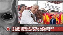 AMLO ES NOTICIA EN ESPAÑA: ¡ULTRADERECHA LO ATACA POR HABLAR DE HERNÁN CORTÉS!