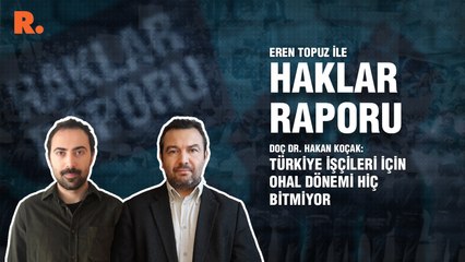 Haklar Raporu… Doç. Dr. Hakan Koçak: Türkiye işçileri için OHAL dönemi hiç bitmiyor