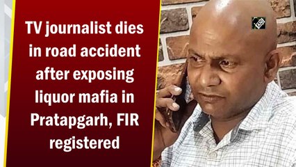 TV journalist dies in road accident after exposing liquor mafia in Pratapgarh, FIR registered