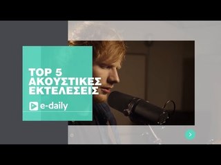 TOP 5 ακουστικές εκτελέσεις αγαπημένων τραγουδιών, σε ένα video του E-Daily.gr